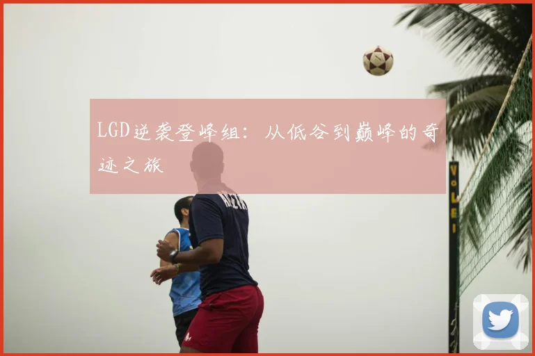 LGD逆袭登峰组：从低谷到巅峰的奇迹之旅