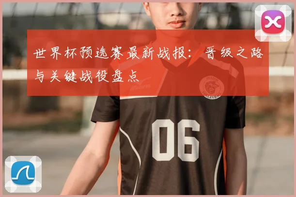 世界杯预选赛最新战报：晋级之路与关键战役盘点