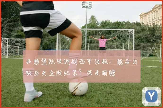 弗赖堡欧联迎战西甲劲旅，能否打破历史全败纪录？深度前瞻