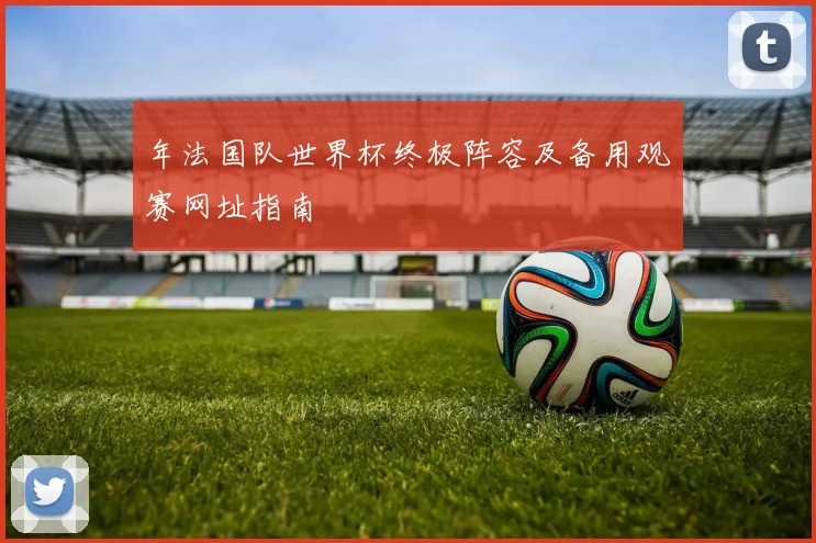 年法国队世界杯终极阵容及备用观赛网址指南
