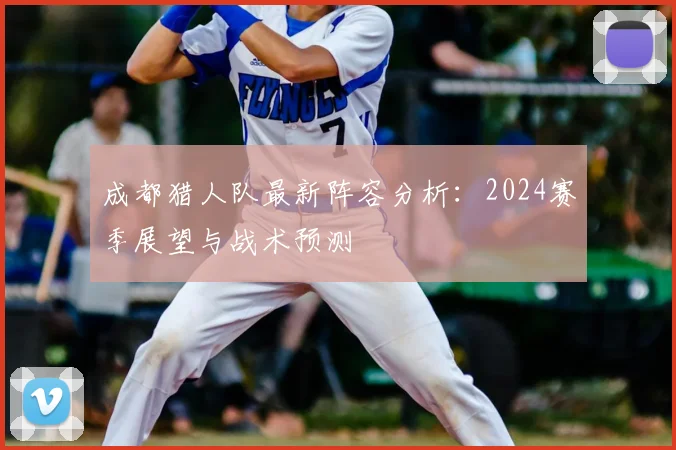 成都猎人队最新阵容分析：2024赛季展望与战术预测