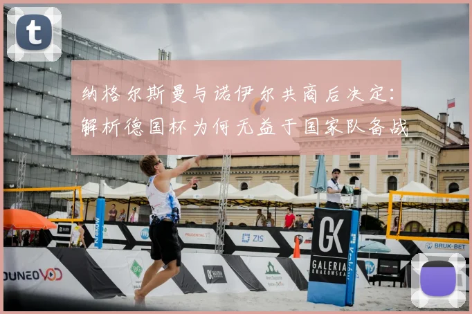 纳格尔斯曼与诺伊尔共商后决定：解析德国杯为何无益于国家队备战策略
