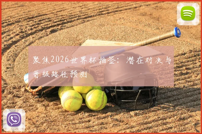 聚焦2026世界杯抽签：潜在对决与晋级路径预测