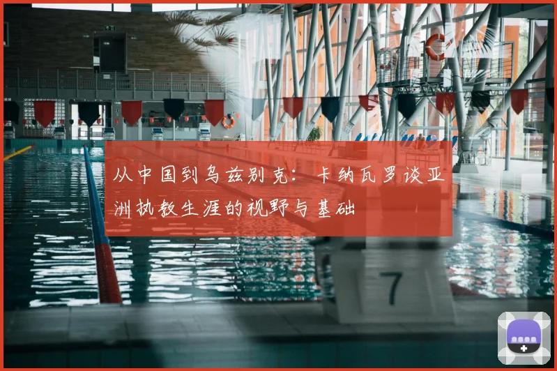 从中国到乌兹别克：卡纳瓦罗谈亚洲执教生涯的视野与基础