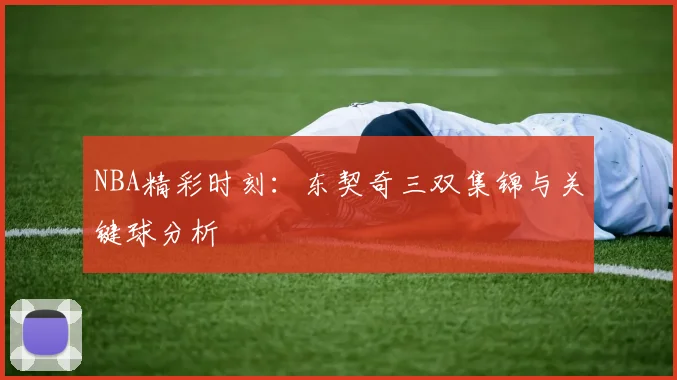 NBA精彩时刻：东契奇三双集锦与关键球分析