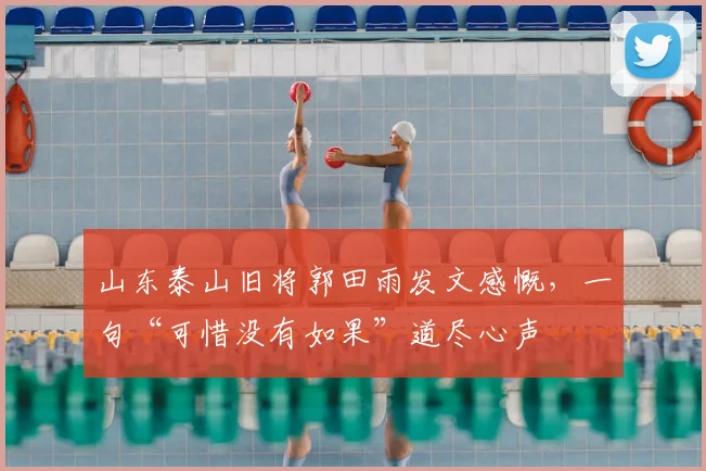 山东泰山旧将郭田雨发文感慨，一句“可惜没有如果”道尽心声