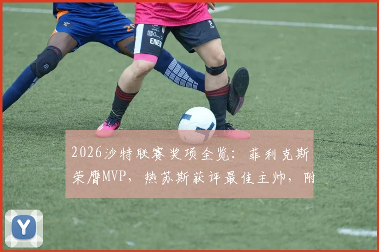 2026沙特联赛奖项全览：菲利克斯荣膺MVP，热苏斯获评最佳主帅，附关键数据与赛季回顾