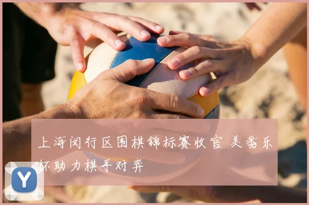 上海闵行区围棋锦标赛收官 美番乐杯助力棋手对弈