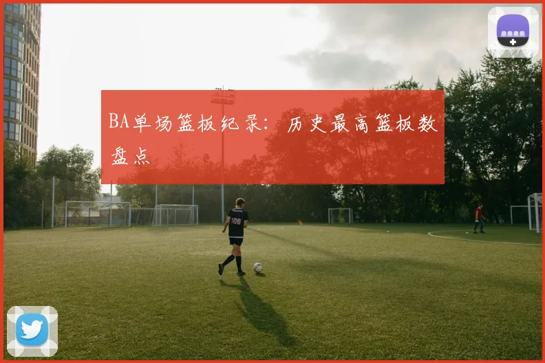 BA单场篮板纪录：历史最高篮板数盘点