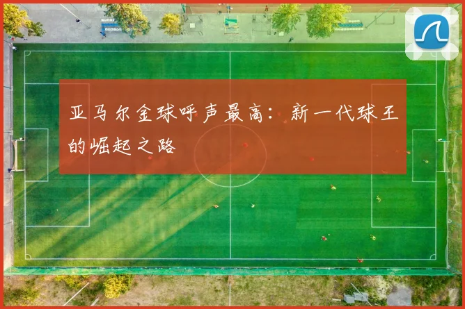 亚马尔金球呼声最高:新一代球王的崛起之路