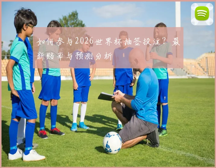 如何参与2026世界杯抽签投注？最新赔率与预测分析