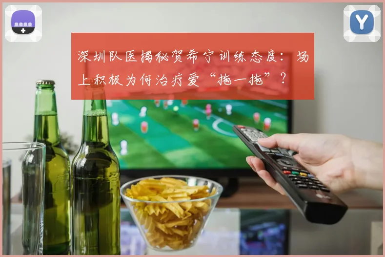 深圳队医揭秘贺希宁训练态度：场上积极为何治疗爱“拖一拖”？