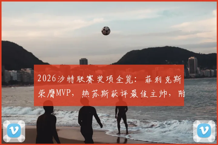 2026沙特联赛奖项全览：菲利克斯荣膺MVP，热苏斯获评最佳主帅，附关键数据与赛季回顾