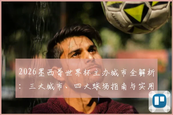 2026墨西哥世界杯主办城市全解析:三大城市、四大球场指南与实用旅行攻略