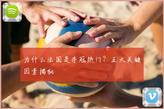 为什么法国是夺冠热门?五大关键因素揭秘