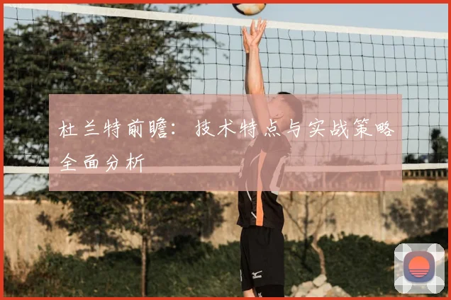 杜兰特前瞻：技术特点与实战策略全面分析