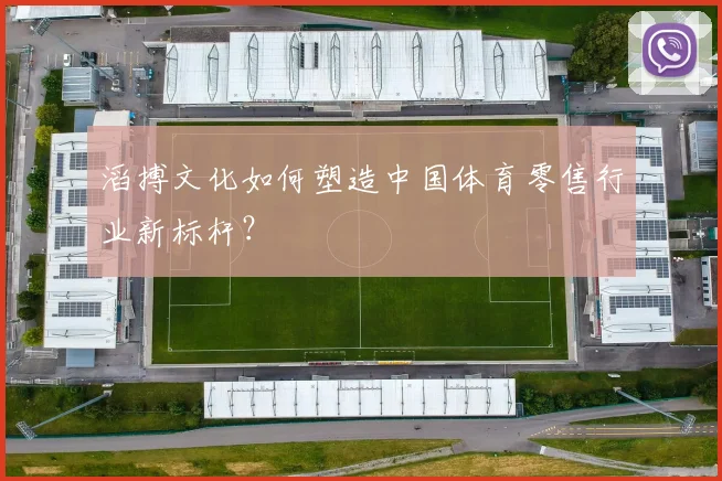 滔搏文化如何塑造中国体育零售行业新标杆？