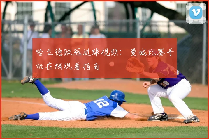 哈兰德欧冠进球视频：曼城比赛手机在线观看指南