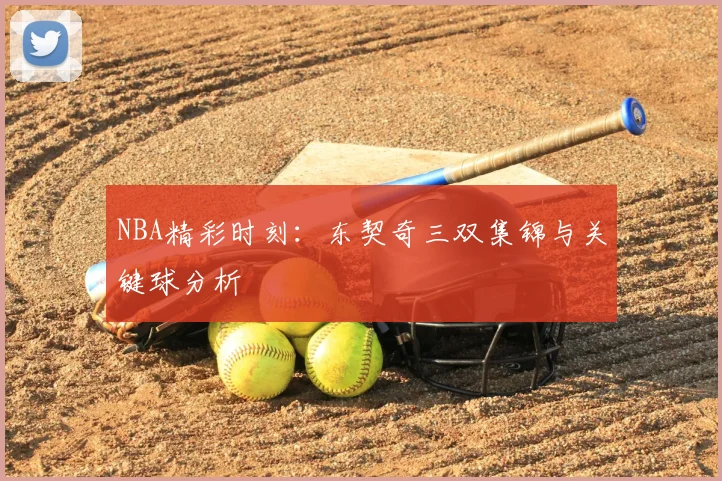 NBA精彩时刻：东契奇三双集锦与关键球分析