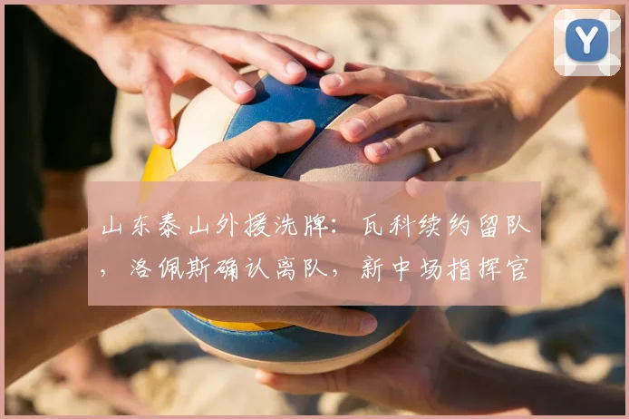 山东泰山外援洗牌：瓦科续约留队，洛佩斯确认离队，新中场指挥官曝光