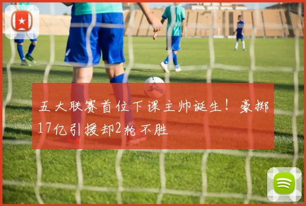 五大联赛首位下课主帅诞生!豪掷17亿引援却2轮不胜