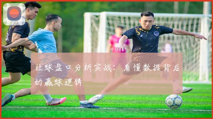 让球盘口分析实战:看懂数据背后的赢球逻辑
