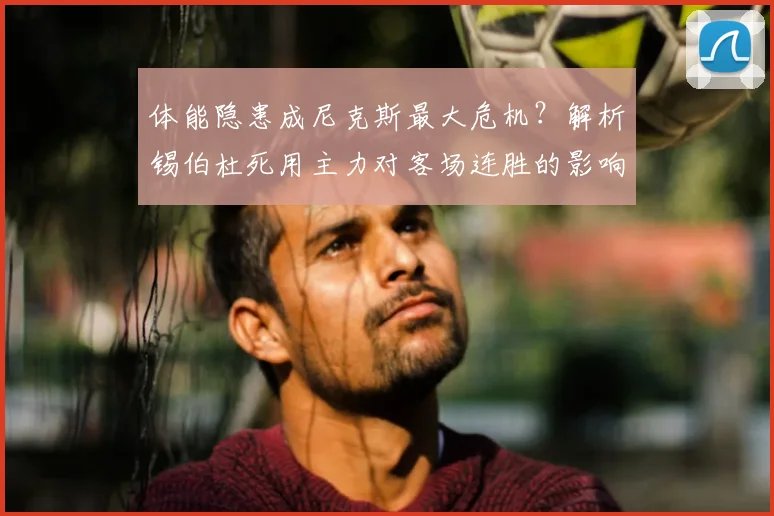 体能隐患成尼克斯最大危机?解析锡伯杜死用主力对客场连胜的影响