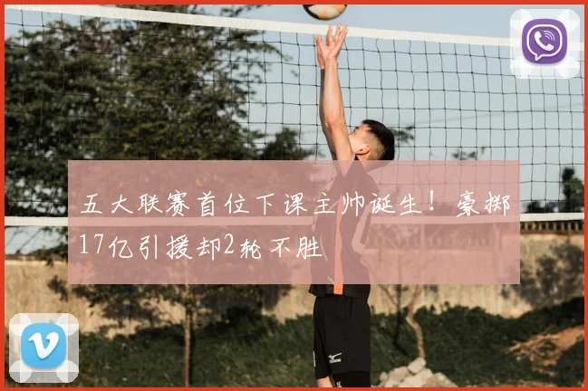 五大联赛首位下课主帅诞生！豪掷17亿引援却2轮不胜
