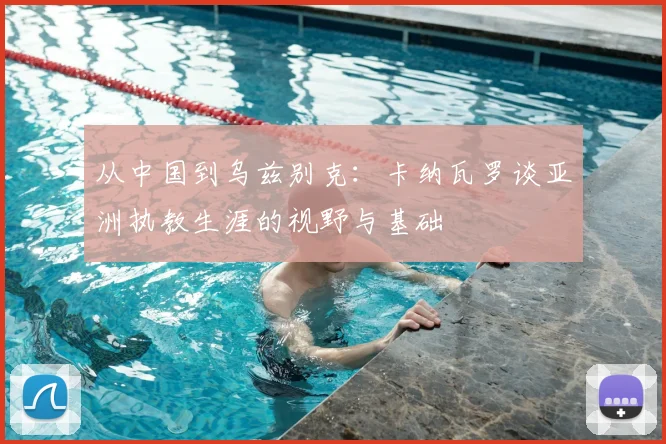 从中国到乌兹别克：卡纳瓦罗谈亚洲执教生涯的视野与基础