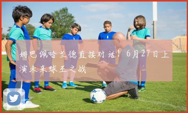 姆巴佩哈兰德直接对话!6月27日上演未来球王之战