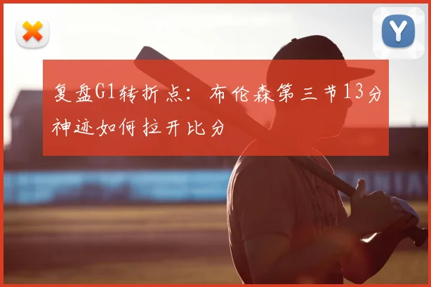 复盘G1转折点：布伦森第三节13分神迹如何拉开比分
