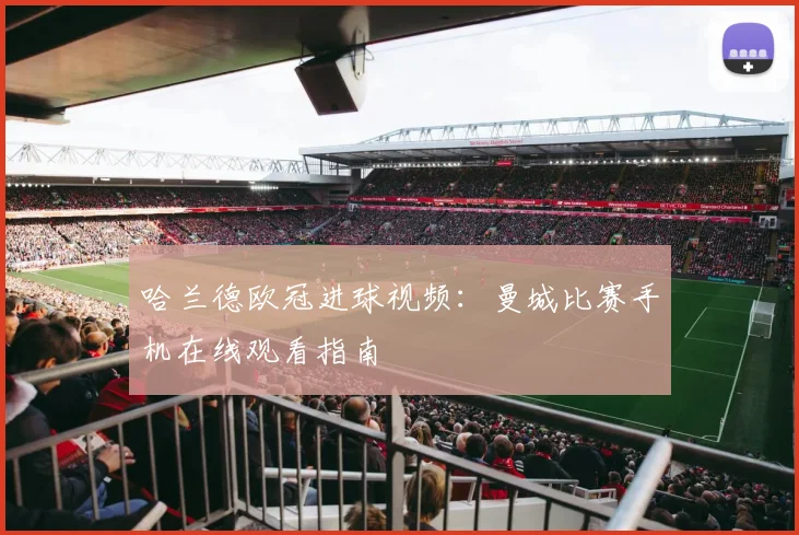 哈兰德欧冠进球视频：曼城比赛手机在线观看指南