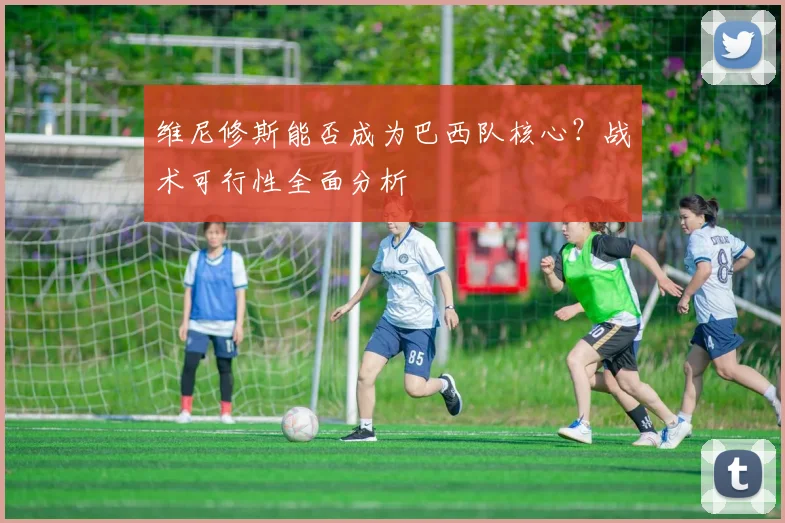 维尼修斯能否成为巴西队核心？战术可行性全面分析
